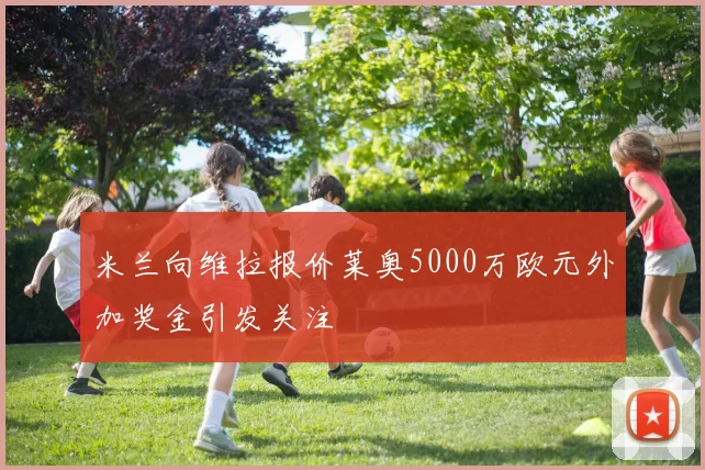 米兰向维拉报价莱奥5000万欧元外加奖金引发关注