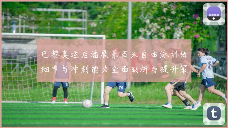 巴黎奥运后潘展乐百米自由泳训练细节与冲刺能力全面剖析与提升策略探讨