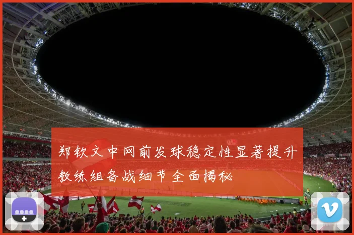 郑钦文中网前发球稳定性显著提升教练组备战细节全面揭秘